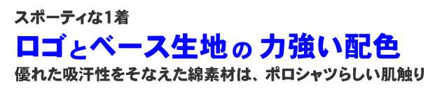 スポーティな１着。ロゴとベース生地の力強い配色。優れた吸汗性をそなえた綿素材は、ポロシャツらすう肌触り